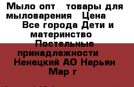 Мыло-опт - товары для мыловарения › Цена ­ 10 - Все города Дети и материнство » Постельные принадлежности   . Ненецкий АО,Нарьян-Мар г.